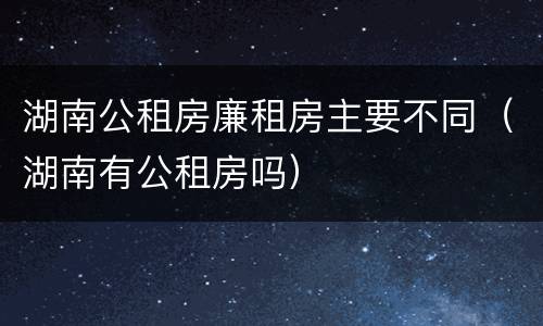 湖南公租房廉租房主要不同（湖南有公租房吗）
