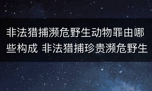 非法猎捕濒危野生动物罪由哪些构成 非法猎捕珍贵濒危野生动物罪情节严重