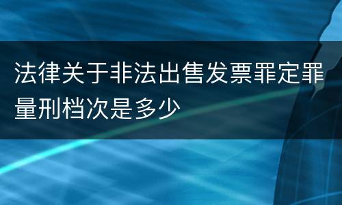 法律关于非法出售发票罪定罪量刑档次是多少