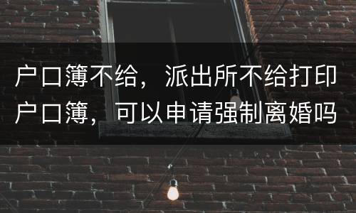户口簿不给，派出所不给打印户口簿，可以申请强制离婚吗