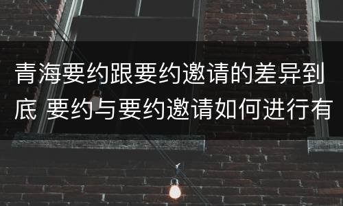 青海要约跟要约邀请的差异到底 要约与要约邀请如何进行有效区分?