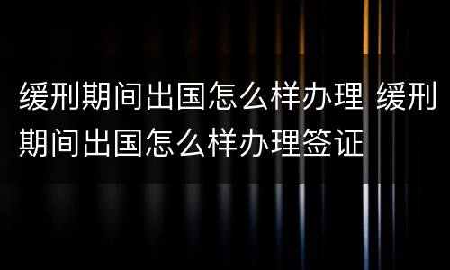 缓刑期间出国怎么样办理 缓刑期间出国怎么样办理签证