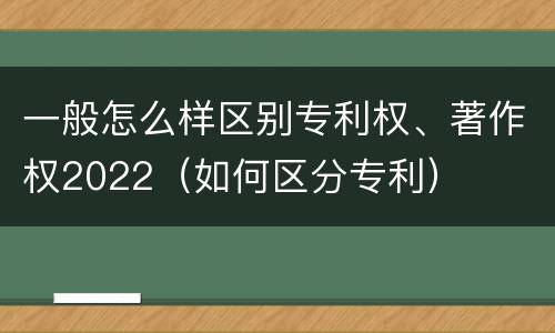 一般怎么样区别专利权、著作权2022（如何区分专利）