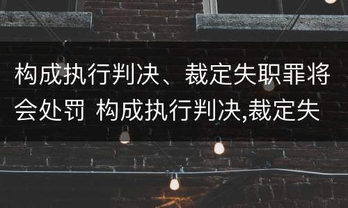 构成执行判决、裁定失职罪将会处罚 构成执行判决,裁定失职罪将会处罚什么