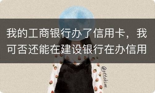 我的工商银行办了信用卡，我可否还能在建设银行在办信用卡，会有影响吗