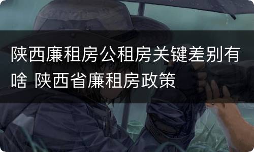 陕西廉租房公租房关键差别有啥 陕西省廉租房政策
