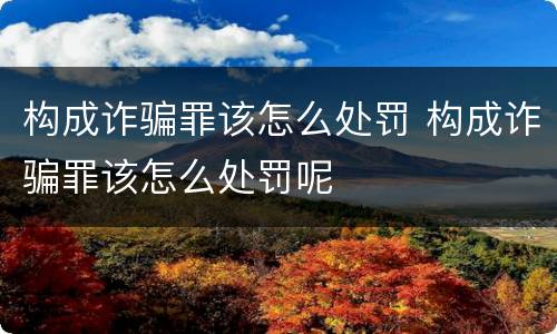 构成诈骗罪该怎么处罚 构成诈骗罪该怎么处罚呢