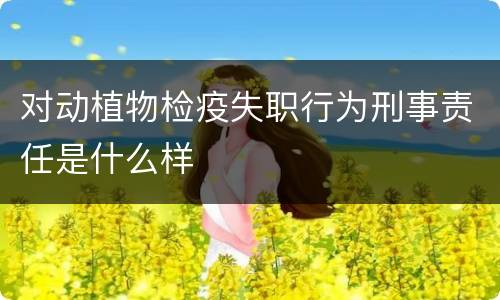 对动植物检疫失职行为刑事责任是什么样
