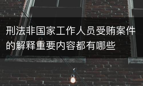 刑法非国家工作人员受贿案件的解释重要内容都有哪些
