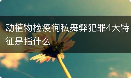 动植物检疫徇私舞弊犯罪4大特征是指什么