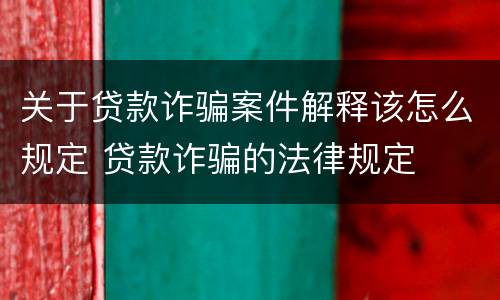 关于贷款诈骗案件解释该怎么规定 贷款诈骗的法律规定
