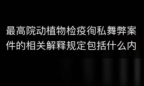 最高院动植物检疫徇私舞弊案件的相关解释规定包括什么内容