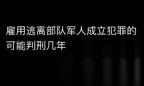 雇用逃离部队军人成立犯罪的可能判刑几年
