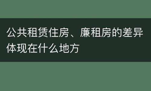 公共租赁住房、廉租房的差异体现在什么地方