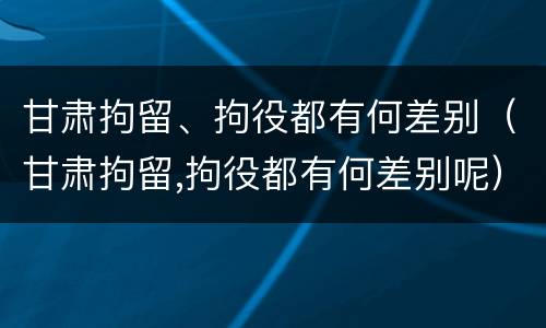 甘肃拘留、拘役都有何差别（甘肃拘留,拘役都有何差别呢）