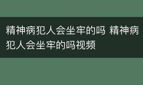 精神病犯人会坐牢的吗 精神病犯人会坐牢的吗视频