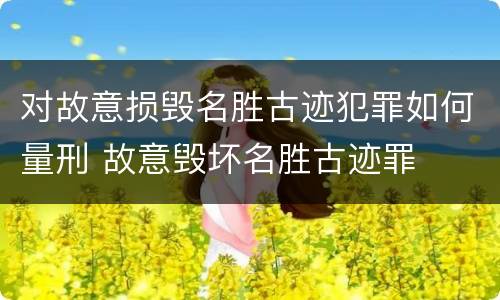 对故意损毁名胜古迹犯罪如何量刑 故意毁坏名胜古迹罪