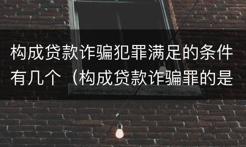 构成贷款诈骗犯罪满足的条件有几个（构成贷款诈骗罪的是）