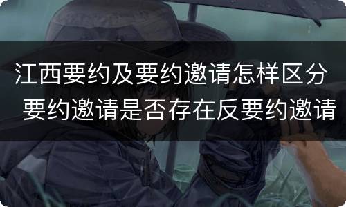 江西要约及要约邀请怎样区分 要约邀请是否存在反要约邀请