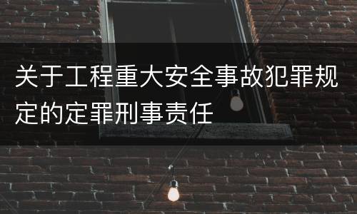 关于工程重大安全事故犯罪规定的定罪刑事责任