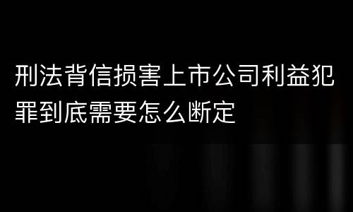 刑法背信损害上市公司利益犯罪到底需要怎么断定