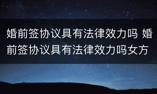 婚前签协议具有法律效力吗 婚前签协议具有法律效力吗女方
