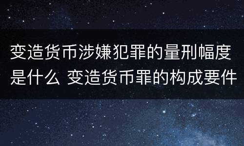 变造货币涉嫌犯罪的量刑幅度是什么 变造货币罪的构成要件