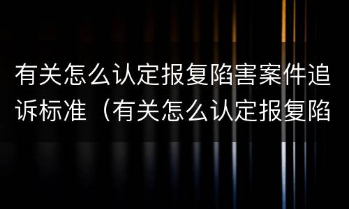 有关怎么认定报复陷害案件追诉标准（有关怎么认定报复陷害案件追诉标准的规定）