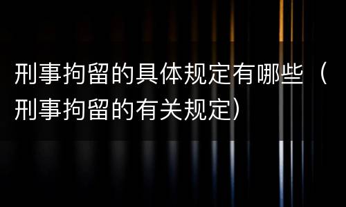 刑事拘留的具体规定有哪些（刑事拘留的有关规定）