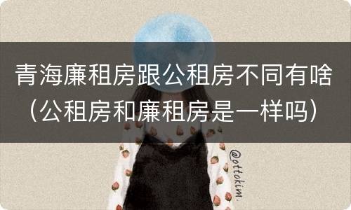 青海廉租房跟公租房不同有啥（公租房和廉租房是一样吗）