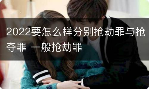 2022要怎么样分别抢劫罪与抢夺罪 一般抢劫罪
