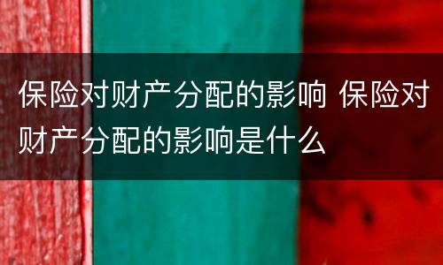 保险对财产分配的影响 保险对财产分配的影响是什么