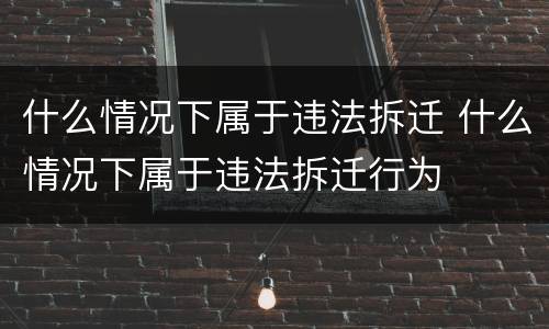 什么情况下属于违法拆迁 什么情况下属于违法拆迁行为