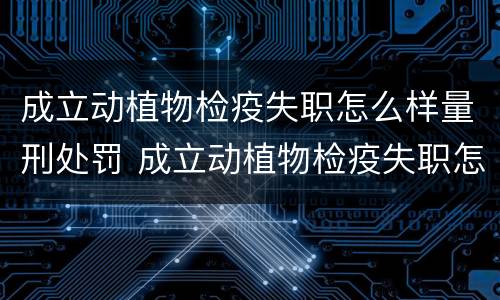 成立动植物检疫失职怎么样量刑处罚 成立动植物检疫失职怎么样量刑处罚依据