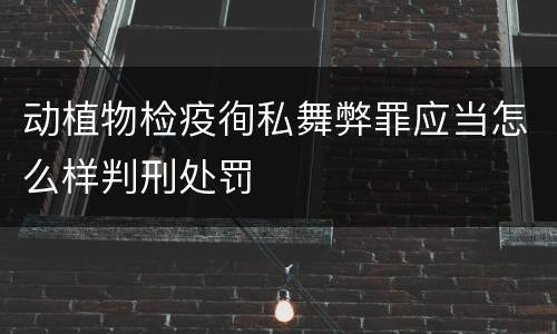 动植物检疫徇私舞弊罪应当怎么样判刑处罚