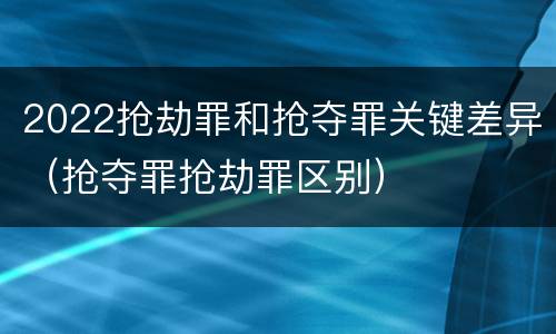 2022抢劫罪和抢夺罪关键差异（抢夺罪抢劫罪区别）