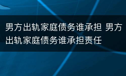 男方出轨家庭债务谁承担 男方出轨家庭债务谁承担责任