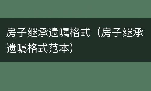 房子继承遗嘱格式（房子继承遗嘱格式范本）