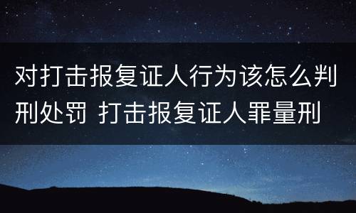 对打击报复证人行为该怎么判刑处罚 打击报复证人罪量刑