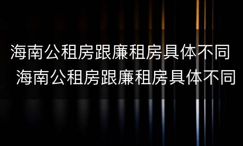 海南公租房跟廉租房具体不同 海南公租房跟廉租房具体不同吗