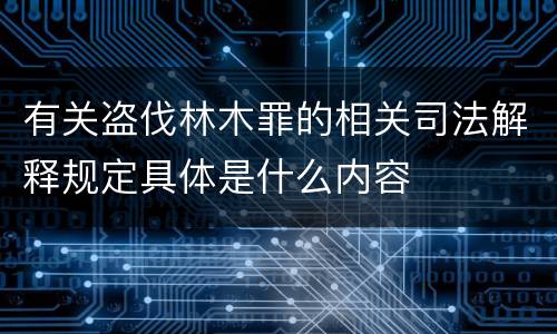 有关盗伐林木罪的相关司法解释规定具体是什么内容