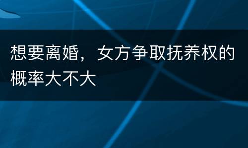 想要离婚，女方争取抚养权的概率大不大