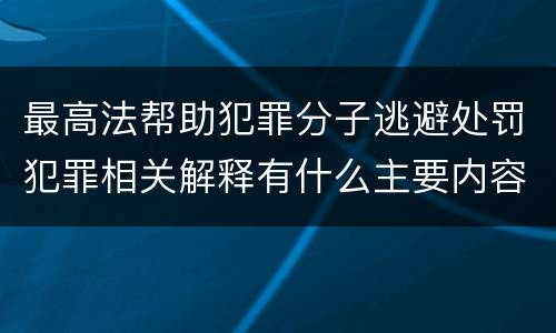 最高法帮助犯罪分子逃避处罚犯罪相关解释有什么主要内容