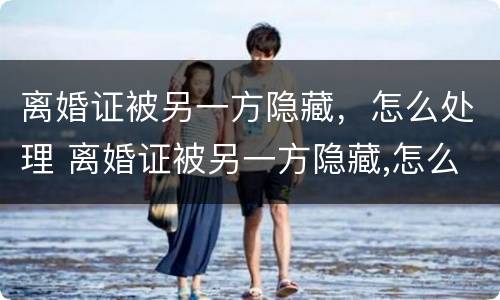 离婚证被另一方隐藏，怎么处理 离婚证被另一方隐藏,怎么处理好