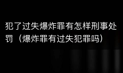 犯了过失爆炸罪有怎样刑事处罚（爆炸罪有过失犯罪吗）