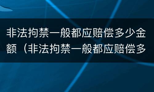 非法拘禁一般都应赔偿多少金额（非法拘禁一般都应赔偿多少金额以上）