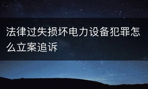 法律过失损坏电力设备犯罪怎么立案追诉