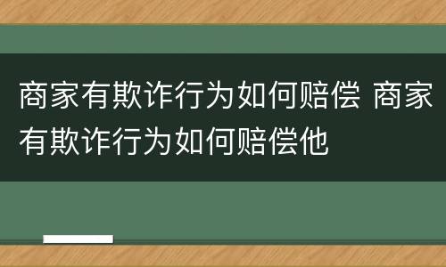 商家有欺诈行为如何赔偿 商家有欺诈行为如何赔偿他