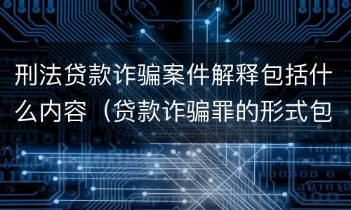 刑法贷款诈骗案件解释包括什么内容（贷款诈骗罪的形式包括）