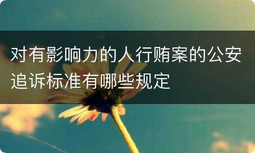 对有影响力的人行贿案的公安追诉标准有哪些规定